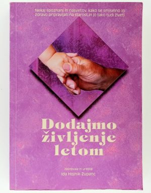 Dodajmo življenje letom : nekaj spoznanj in nasvetov, kako se smiselno in zdravo pripravljati na starost in jo tako tudi živeti